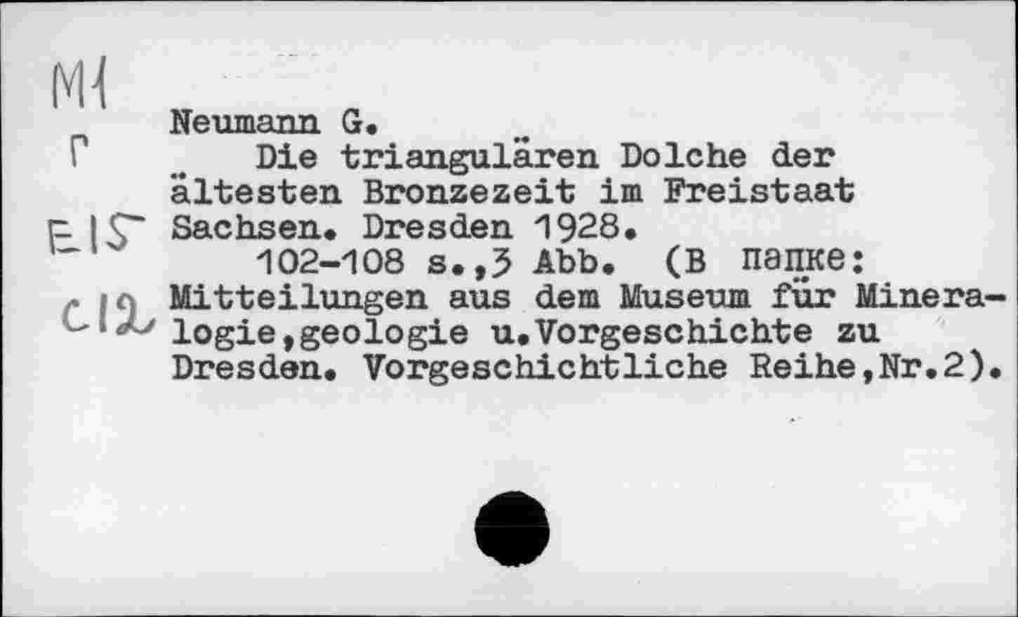 ﻿Neumann. G.
Г . Die triangulären Dolche der ältesten Bronzezeit im Freistaat p IC“ Sachsen. Dresden 1928.
102-108 s.,5 Abb. (в папке: Mitteilungen aus dem Museum für Minera-logie,geologie u.Vorgeschichte zu Dresden. Vorgeschichtliche Reihe,Nr.2).